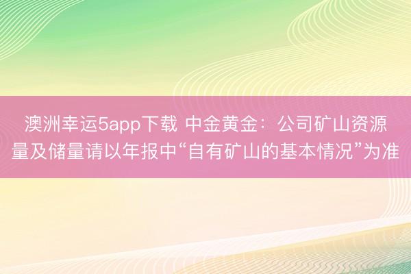 澳洲幸运5app下载 中金黄金：公司矿山资源量及储量请以年报中“自有矿山的基本情况”为准