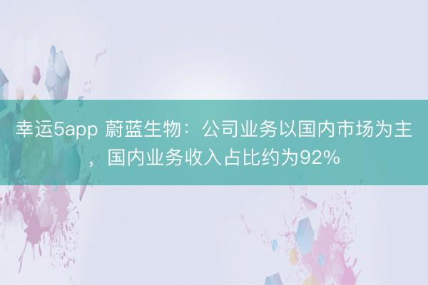 幸运5app 蔚蓝生物：公司业务以国内市场为主，国内业务收入占比约为92%