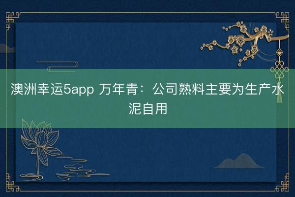 澳洲幸运5app 万年青：公司熟料主要为生产水泥自用