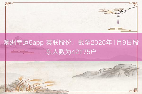 澳洲幸运5app 英联股份：截至2026年1月9日股东人数为42175户