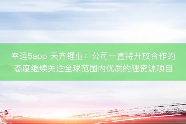 幸运5app 天齐锂业：公司一直持开放合作的态度继续关注全球范围内优质的锂资源项目