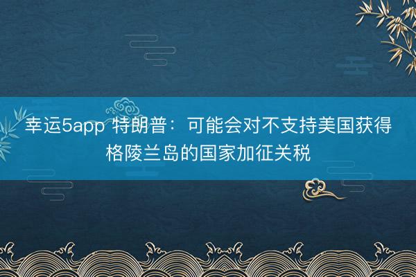 幸运5app 特朗普：可能会对不支持美国获得格陵兰岛的国家加征关税