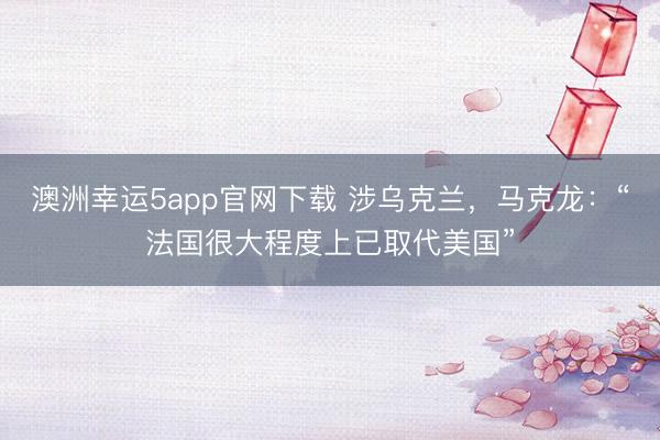 澳洲幸运5app官网下载 涉乌克兰，马克龙：“法国很大程度上已取代美国”