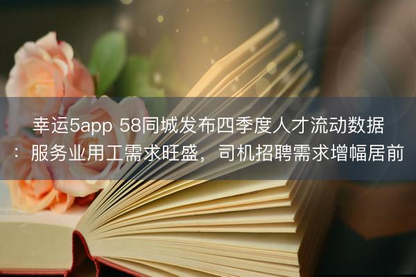 幸运5app 58同城发布四季度人才流动数据：服务业用工需求旺盛，司机招聘需求增幅居前