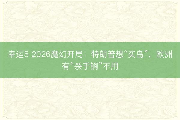 幸运5 2026魔幻开局：特朗普想“买岛”，欧洲有“杀手锏”不用