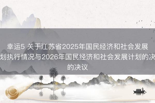 幸运5 关于江苏省2025年国民经济和社会发展计划执行情况与2026年国民经济和社会发展计划的决议