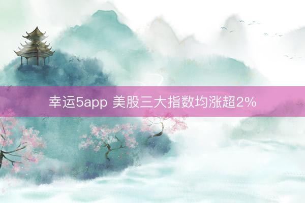 幸运5app 美股三大指数均涨超2%