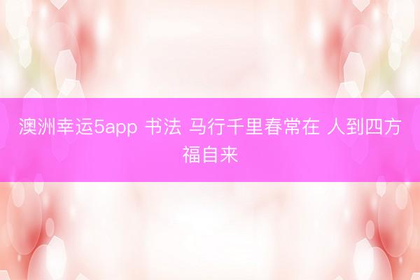 澳洲幸运5app 书法 马行千里春常在 人到四方福自来