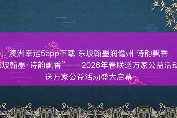 澳洲幸运5app下载 东坡翰墨润儋州 诗韵飘香迎马年“东坡翰墨·诗韵飘香”——2026年春联送万家公益活动盛大启幕