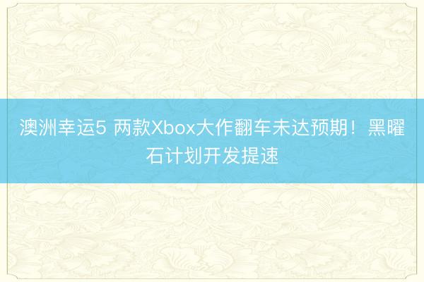 澳洲幸运5 两款Xbox大作翻车未达预期！黑曜石计划开发提速