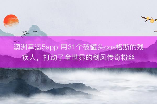 澳洲幸运5app 用31个破罐头cos格斯的残疾人，打动了全世界的剑风传奇粉丝