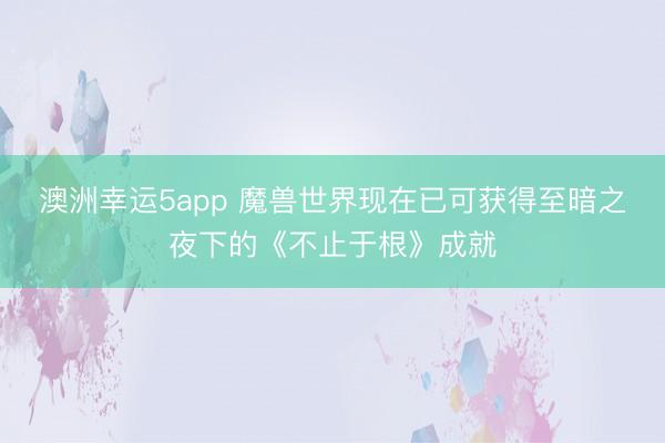 澳洲幸运5app 魔兽世界现在已可获得至暗之夜下的《不止于根》成就