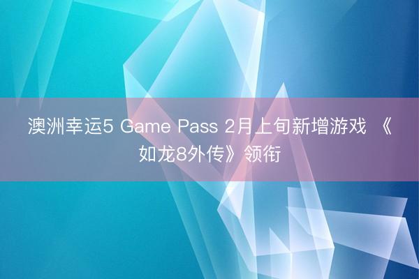 澳洲幸运5 Game Pass 2月上旬新增游戏 《如龙8外传》领衔
