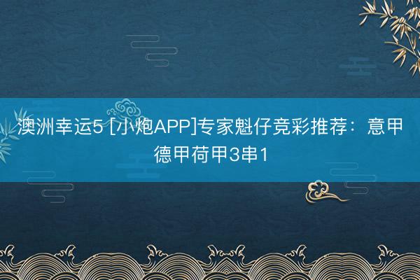 澳洲幸运5 [小炮APP]专家魁仔竞彩推荐：意甲德甲荷甲3串1