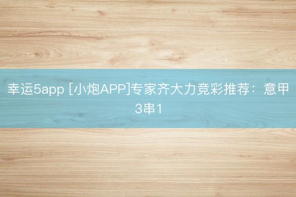 幸运5app [小炮APP]专家齐大力竞彩推荐：意甲3串1