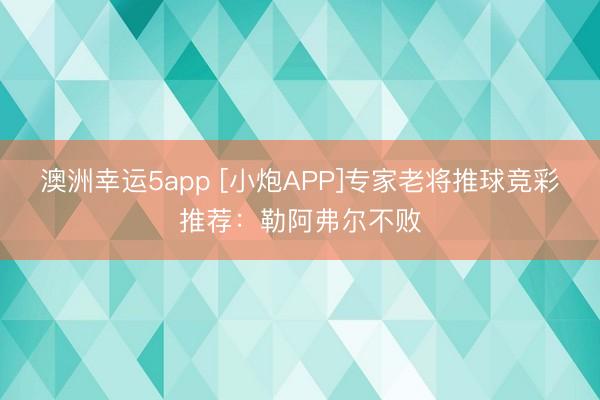 澳洲幸运5app [小炮APP]专家老将推球竞彩推荐：勒阿弗尔不败
