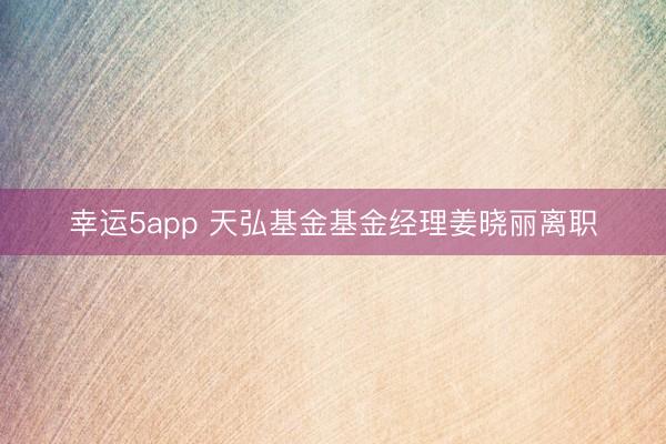 幸运5app 天弘基金基金经理姜晓丽离职