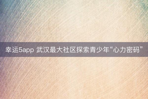 幸运5app 武汉最大社区探索青少年“心力密码”