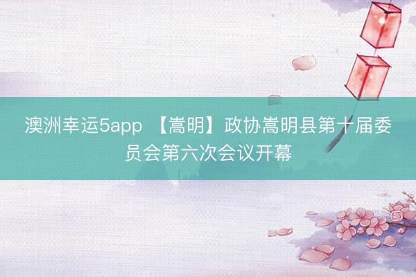 澳洲幸运5app 【嵩明】政协嵩明县第十届委员会第六次会议开幕