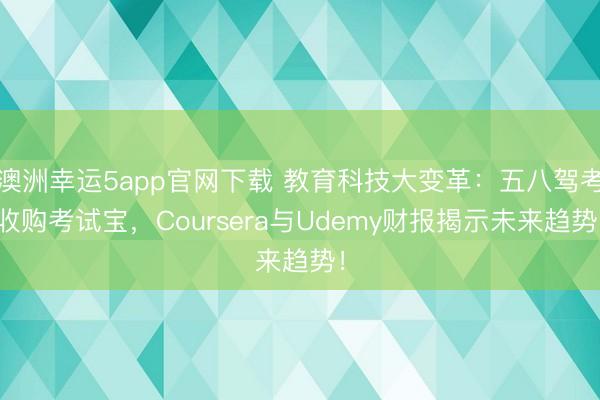 澳洲幸运5app官网下载 教育科技大变革：五八驾考收购考试宝，Coursera与Udemy财报揭示未来趋势！