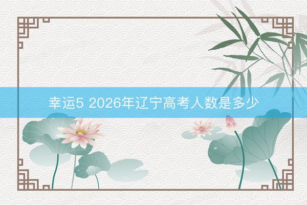 幸运5 2026年辽宁高考人数是多少