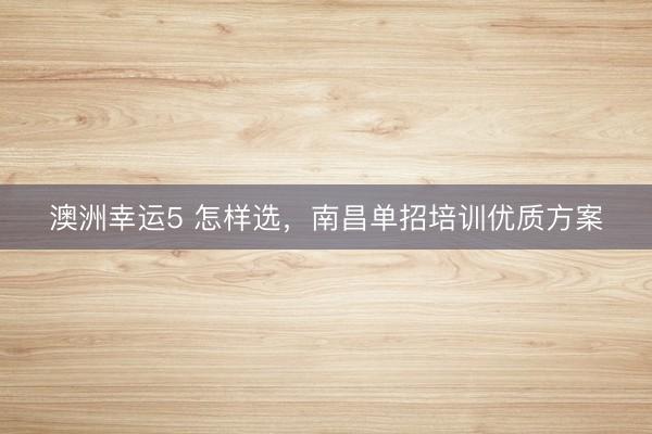 澳洲幸运5 怎样选,南昌单招培训优质方案