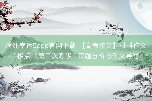 澳洲幸运5app官网下载 【高考作文】材料作文“极点”“第二次呼吸” 审题分析与例文导写