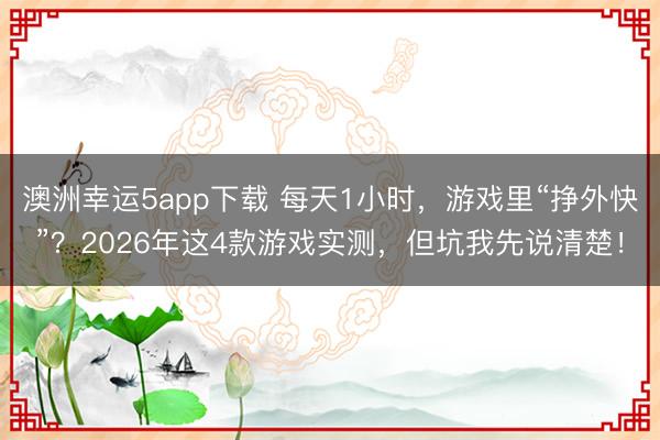 澳洲幸运5app下载 每天1小时，游戏里“挣外快”？2026年这4款游戏实测，但坑我先说清楚！