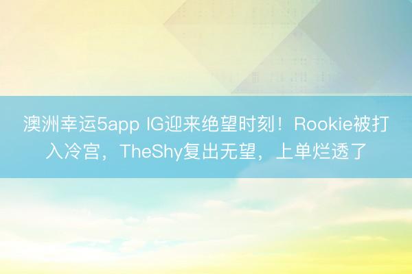 澳洲幸运5app IG迎来绝望时刻！Rookie被打入冷宫，TheShy复出无望，上单烂透了