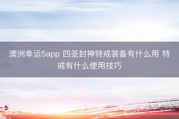 澳洲幸运5app 四圣封神特戒装备有什么用 特戒有什么使用技巧