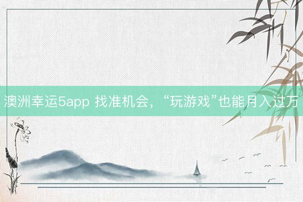 澳洲幸运5app 找准机会，“玩游戏”也能月入过万