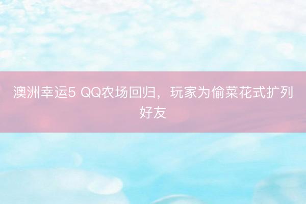 澳洲幸运5 QQ农场回归,玩家为偷菜花式扩列好友