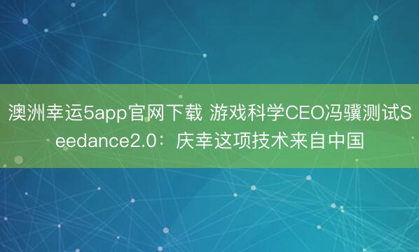 澳洲幸运5app官网下载 游戏科学CEO冯骥测试Seedance2.0：庆幸这项技术来自中国