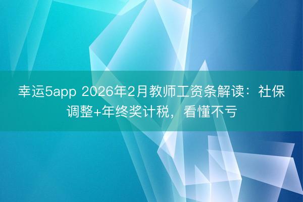 幸运5app 2026年2月教师工资条解读:社保调整+年终奖计税,看懂不亏