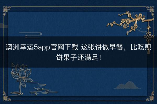 澳洲幸运5app官网下载 这张饼做早餐，比吃煎饼果子还满足！