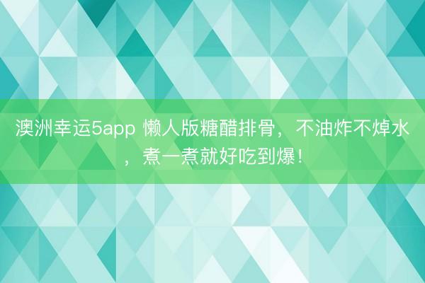 澳洲幸运5app 懒人版糖醋排骨，不油炸不焯水，煮一煮就好吃到爆！