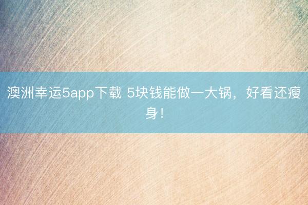 澳洲幸运5app下载 5块钱能做一大锅，好看还瘦身！