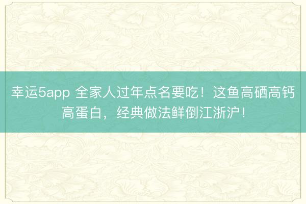幸运5app 全家人过年点名要吃！这鱼高硒高钙高蛋白，经典做法鲜倒江浙沪！