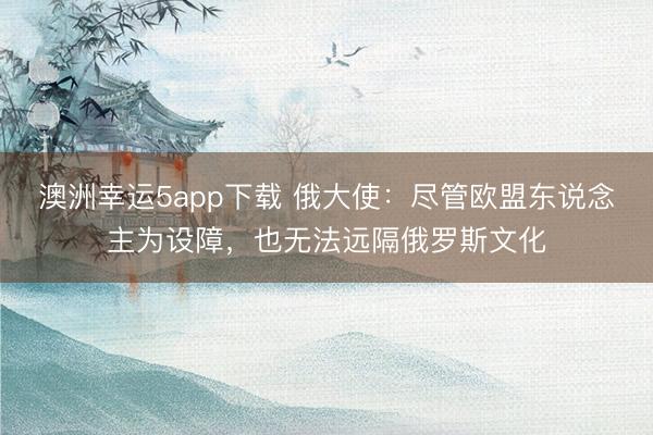 澳洲幸运5app下载 俄大使：尽管欧盟东说念主为设障，也无法远隔俄罗斯文化