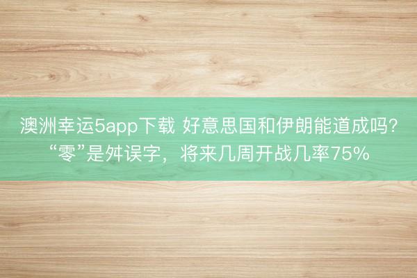 澳洲幸运5app下载 好意思国和伊朗能道成吗？“零”是舛误字，将来几周开战几率75%