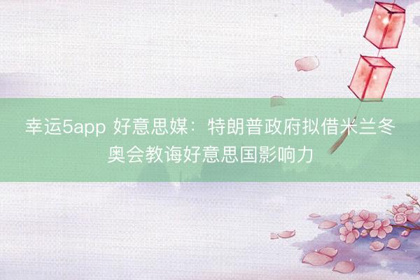 幸运5app 好意思媒：特朗普政府拟借米兰冬奥会教诲好意思国影响力