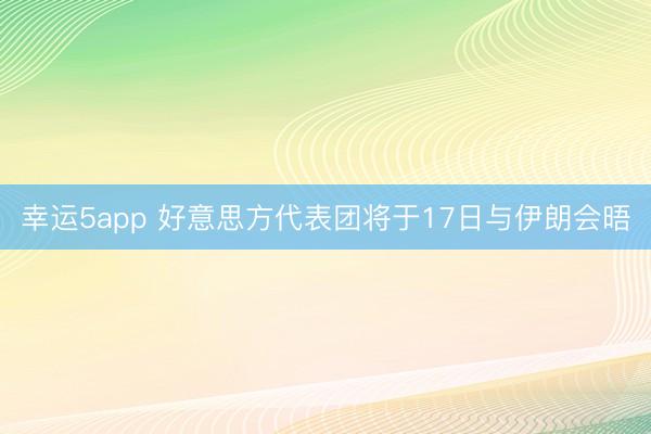 幸运5app 好意思方代表团将于17日与伊朗会晤