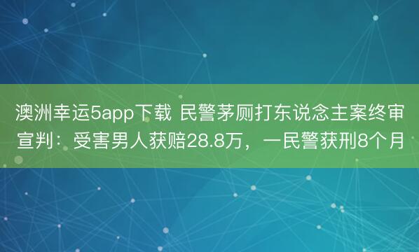 澳洲幸运5app下载 民警茅厕打东说念主案终审宣判：受害男人获赔28.8万，一民警获刑8个月