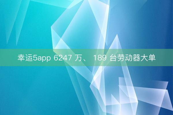 幸运5app 6247 万、 189 台劳动器大单