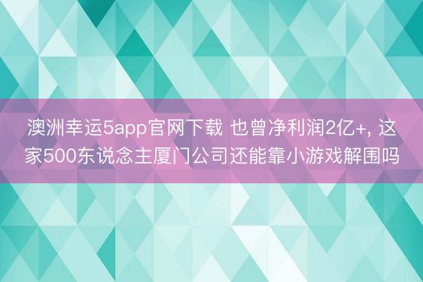 澳洲幸运5app官网下载 也曾净利润2亿+， 这家500东说念主厦门公司还能靠小游戏解围吗