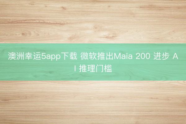 澳洲幸运5app下载 微软推出Maia 200 进步 AI 推理门槛