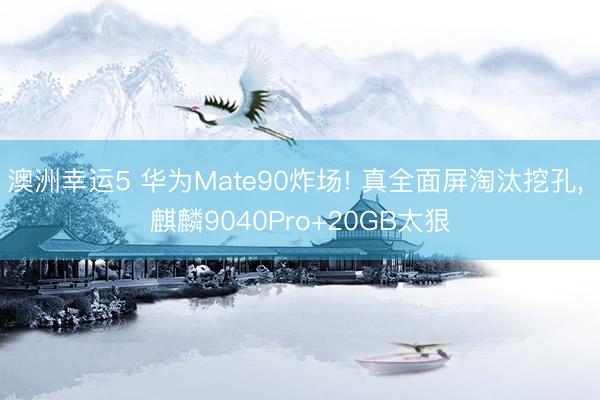 澳洲幸运5 华为Mate90炸场! 真全面屏淘汰挖孔, 麒麟9040Pro+20GB太狠