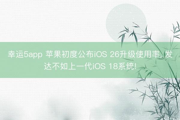 幸运5app 苹果初度公布iOS 26升级使用率, 发达不如上一代iOS 18系统!