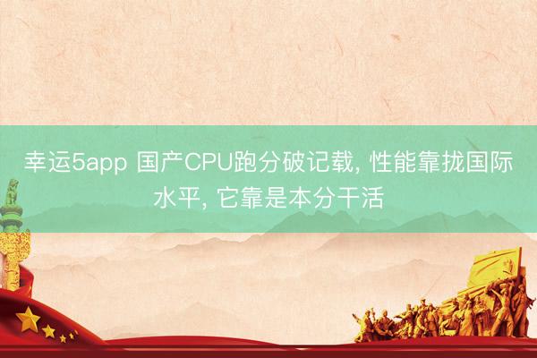 幸运5app 国产CPU跑分破记载， 性能靠拢国际水平， 它靠是本分干活
