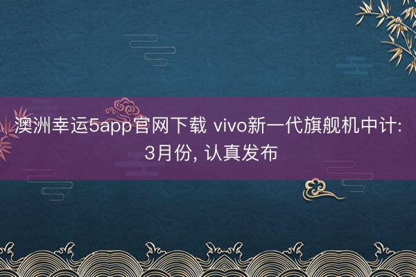 澳洲幸运5app官网下载 vivo新一代旗舰机中计: 3月份， 认真发布